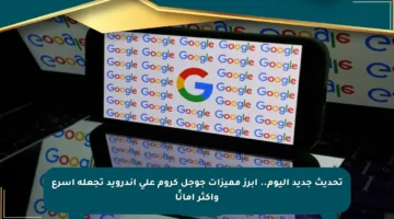 تحديث جديد اليوم.. أبرز مميزات جوجل كروم على أندرويد تجعله أسرع وأكثر أمانًا